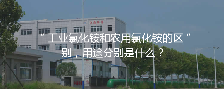 工業(yè)氯化銨和農(nóng)用氯化銨的區(qū)別，用途分別是什么？